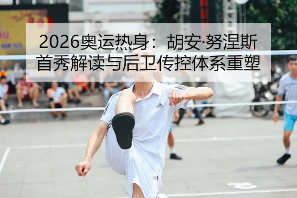 2026奥运热身：胡安·努涅斯首秀解读与后卫传控体系重塑